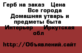 Герб на заказ › Цена ­ 5 000 - Все города Домашняя утварь и предметы быта » Интерьер   . Иркутская обл.